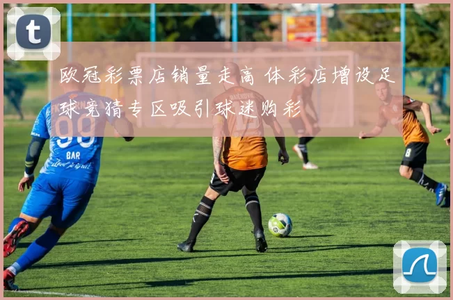 欧冠彩票店销量走高 体彩店增设足球竞猜专区吸引球迷购彩