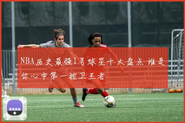 NBA历史最强1号球星十大盘点 谁是你心中第一控卫王者