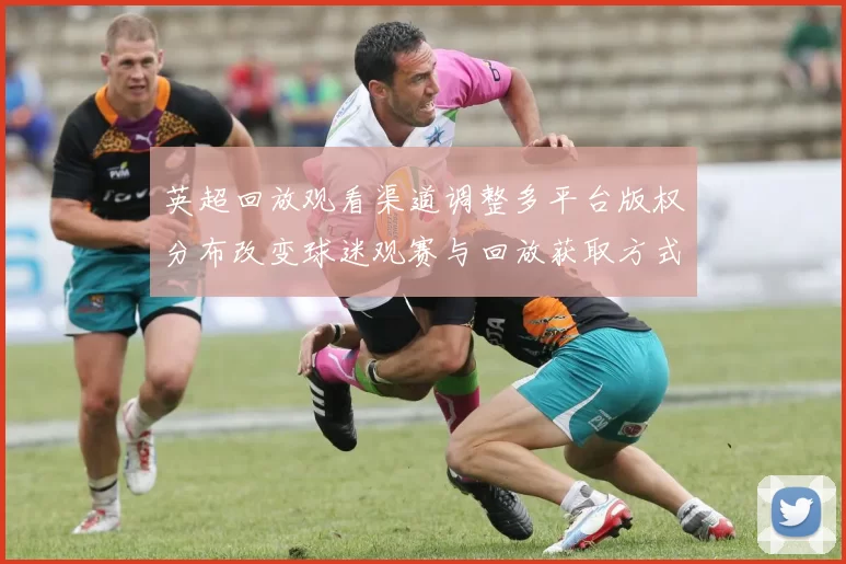 英超回放观看渠道调整多平台版权分布改变球迷观赛与回放获取方式