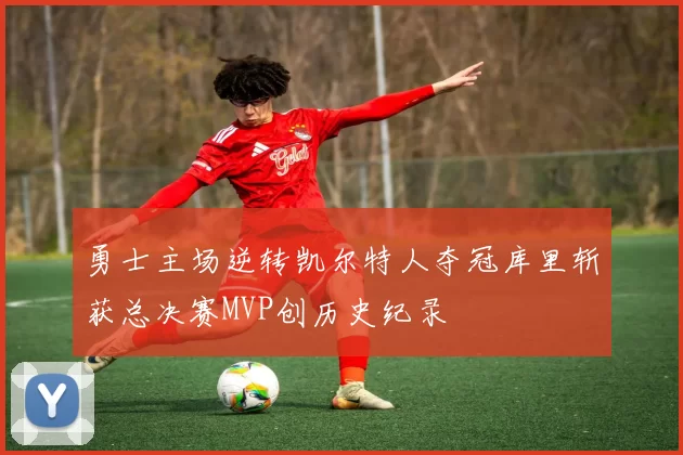 勇士主场逆转凯尔特人夺冠库里斩获总决赛MVP创历史纪录