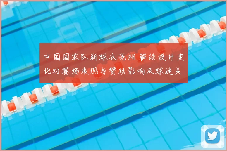 中国国家队新球衣亮相 解读设计变化对赛场表现与赞助影响及球迷关注度