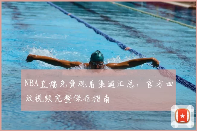 NBA直播免费观看渠道汇总，官方回放视频完整保存指南