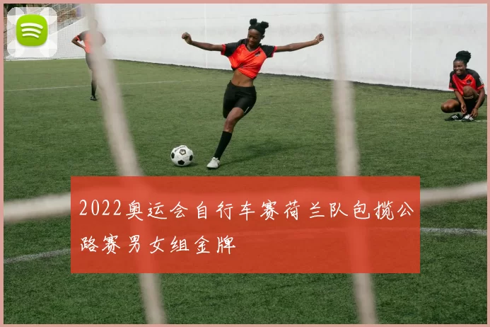 2022奥运会自行车赛荷兰队包揽公路赛男女组金牌