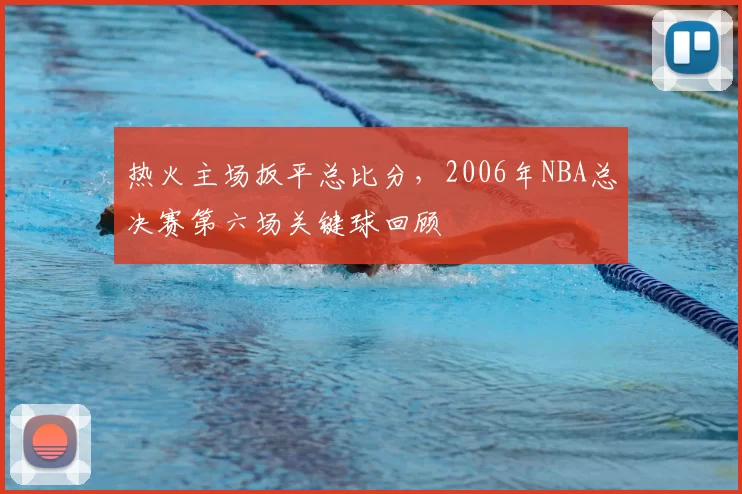 热火主场扳平总比分,2006年NBA总决赛第六场关键球回顾