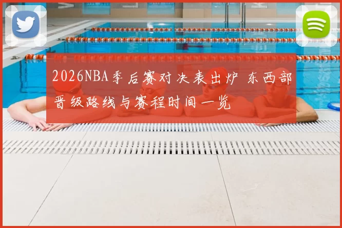 2026NBA季后赛对决表出炉 东西部晋级路线与赛程时间一览