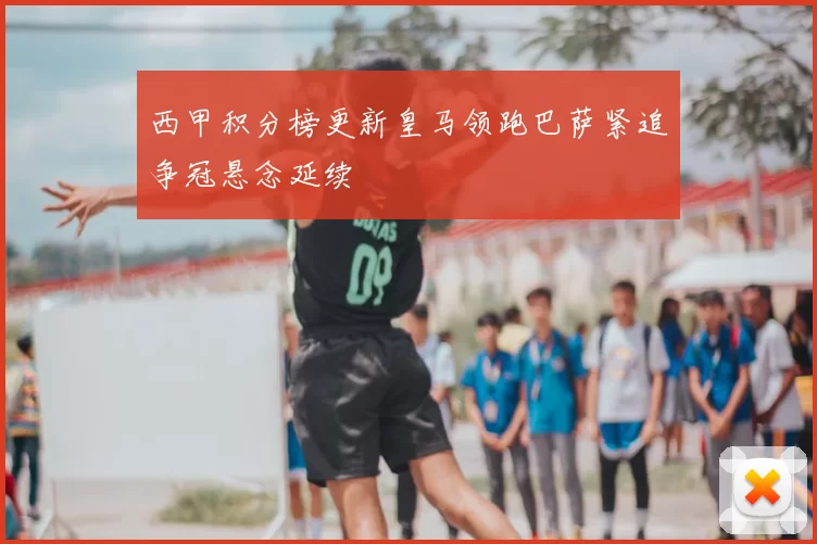 西甲积分榜更新皇马领跑巴萨紧追争冠悬念延续