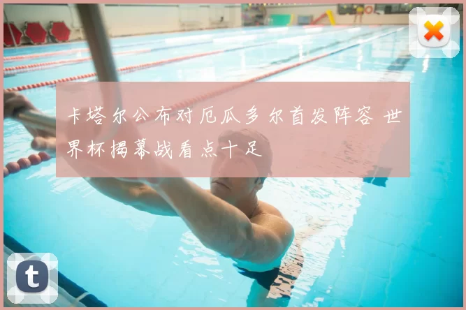 卡塔尔公布对厄瓜多尔首发阵容 世界杯揭幕战看点十足