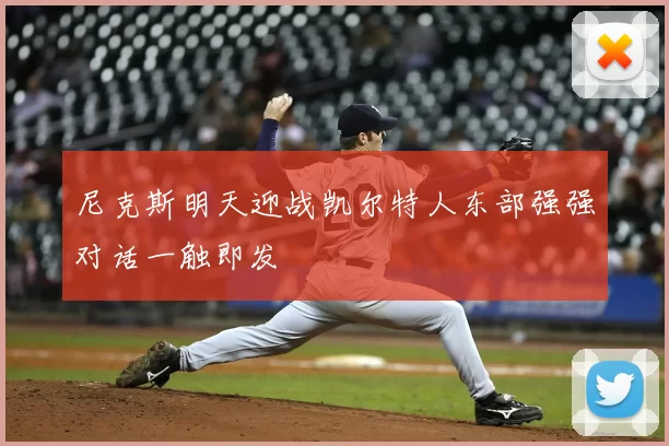 尼克斯明天迎战凯尔特人东部强强对话一触即发