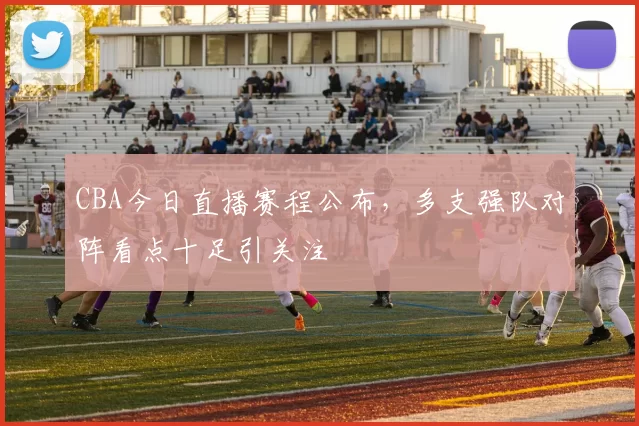 CBA今日直播赛程公布,多支强队对阵看点十足引关注