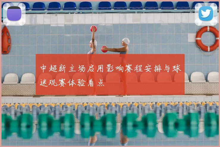 中超新主场启用影响赛程安排与球迷观赛体验看点