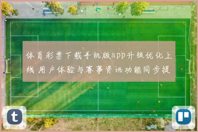 体育彩票下载手机版app升级优化上线 用户体验与赛事资讯功能同步提升