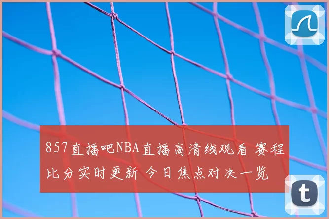 857直播吧NBA直播高清线观看 赛程比分实时更新 今日焦点对决一览
