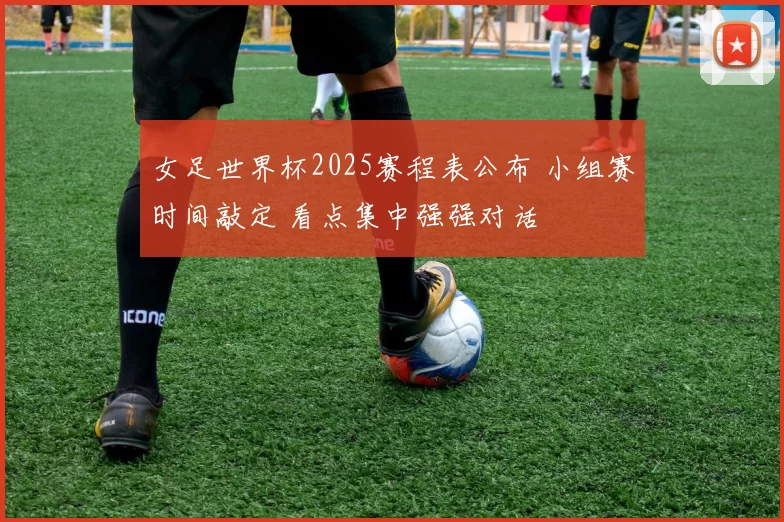 女足世界杯2025赛程表公布 小组赛时间敲定 看点集中强强对话