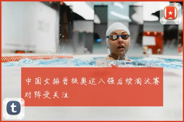 中国女排晋级奥运八强后续淘汰赛对阵受关注