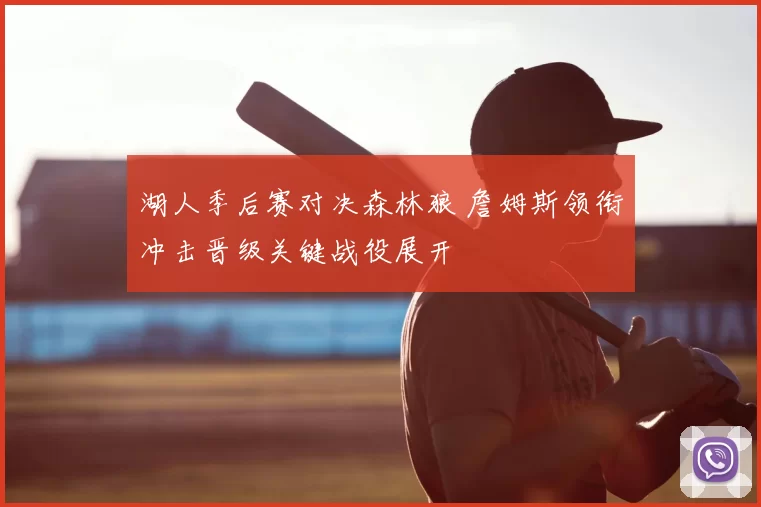 湖人季后赛对决森林狼 詹姆斯领衔冲击晋级关键战役展开