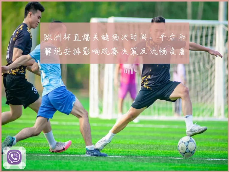 欧洲杯直播关键场次时间、平台和解说安排影响观赛决策及流畅度看点