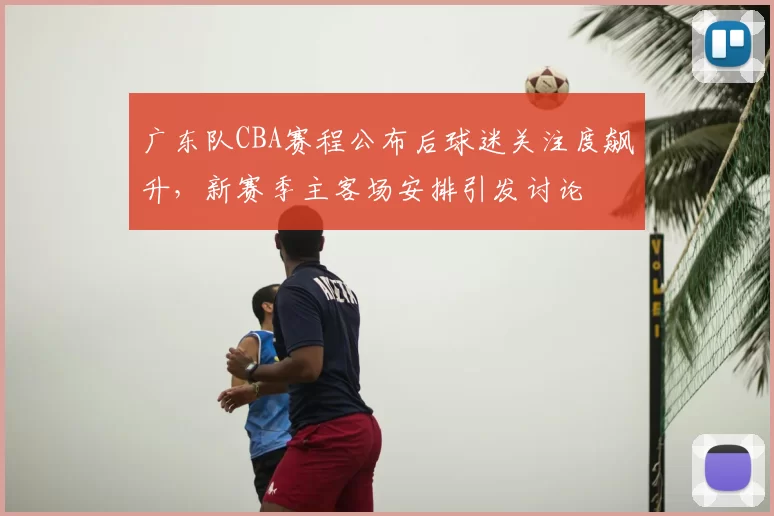广东队CBA赛程公布后球迷关注度飙升，新赛季主客场安排引发讨论