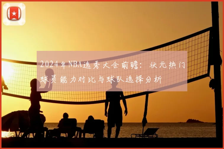 2024年NBA选秀大会前瞻：状元热门球员能力对比与球队选择分析