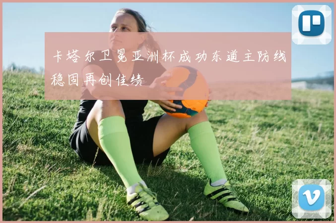 卡塔尔卫冕亚洲杯成功东道主防线稳固再创佳绩