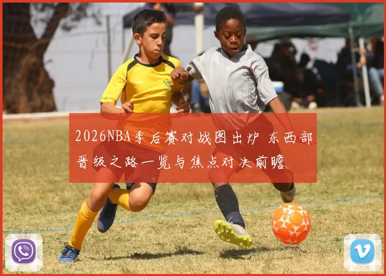 2026NBA季后赛对战图出炉 东西部晋级之路一览与焦点对决前瞻