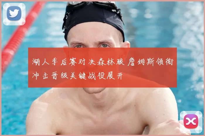 湖人季后赛对决森林狼 詹姆斯领衔冲击晋级关键战役展开