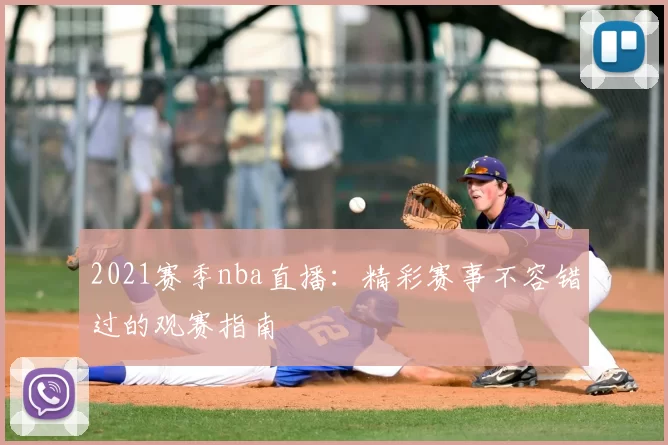 2021赛季nba直播:精彩赛事不容错过的观赛指南