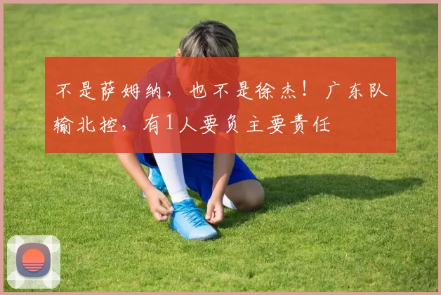 不是萨姆纳，也不是徐杰！广东队输北控，有1人要负主要责任