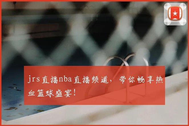 jrs直播nba直播频道,带你畅享热血篮球盛宴!