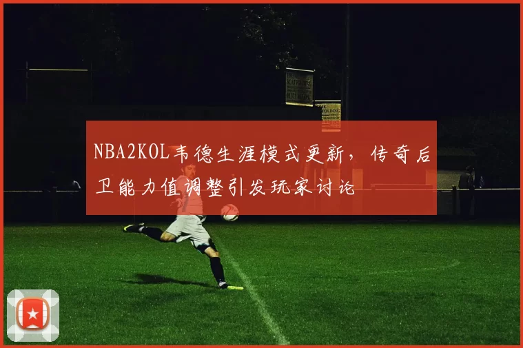NBA2KOL韦德生涯模式更新,传奇后卫能力值调整引发玩家讨论