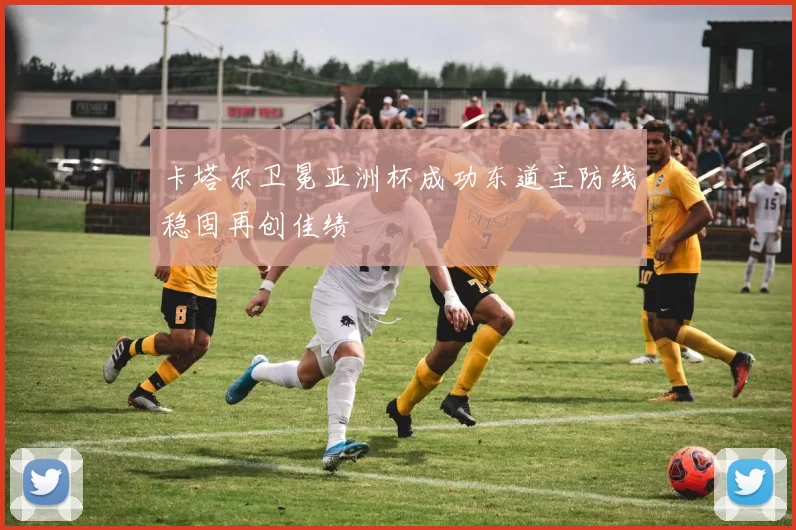 卡塔尔卫冕亚洲杯成功东道主防线稳固再创佳绩
