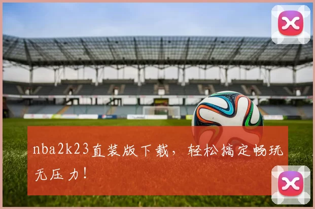 nba2k23直装版下载，轻松搞定畅玩无压力！