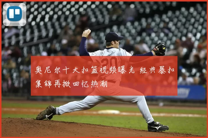 奥尼尔十大扣篮视频曝光 经典暴扣集锦再掀回忆热潮