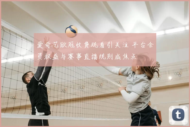 爱奇艺欧冠收费观看引关注 平台会员权益与赛事直播规则成焦点