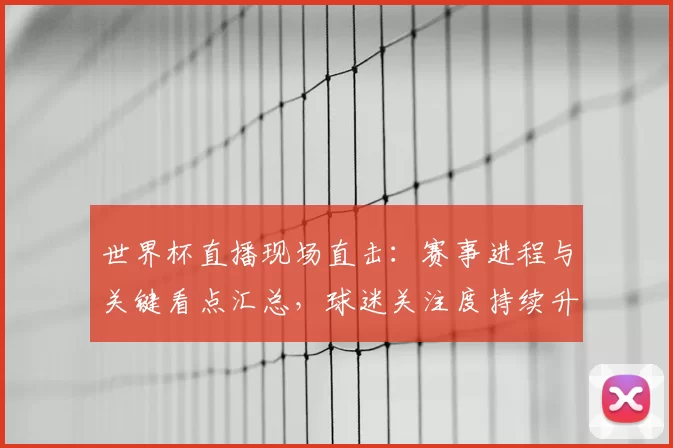 世界杯直播现场直击：赛事进程与关键看点汇总，球迷关注度持续升温