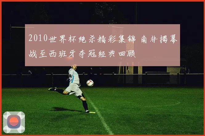2010世界杯绝杀精彩集锦 南非揭幕战至西班牙夺冠经典回顾