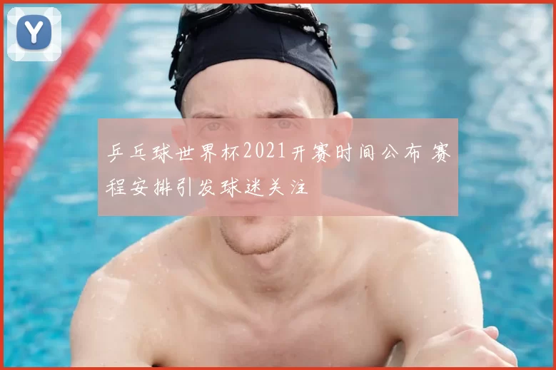 乒乓球世界杯2021开赛时间公布 赛程安排引发球迷关注