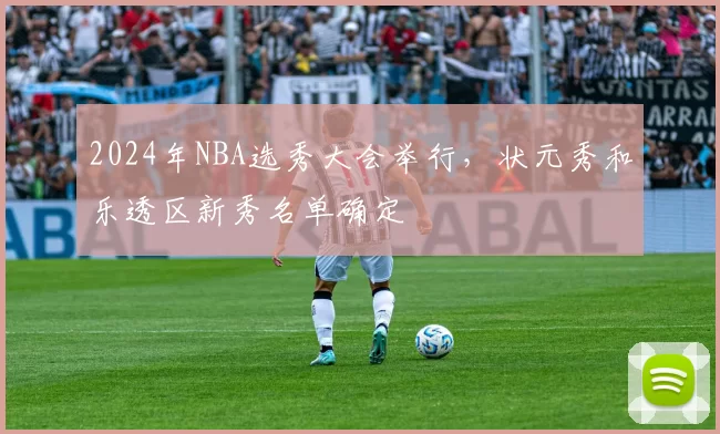 2024年NBA选秀大会举行，状元秀和乐透区新秀名单确定
