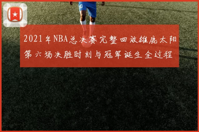 2021年NBA总决赛完整回放雄鹿太阳第六场决胜时刻与冠军诞生全过程