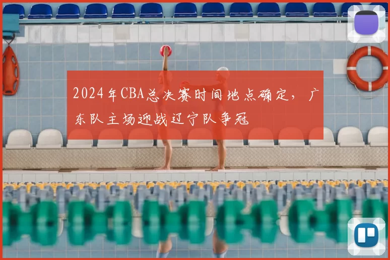2024年CBA总决赛时间地点确定,广东队主场迎战辽宁队争冠