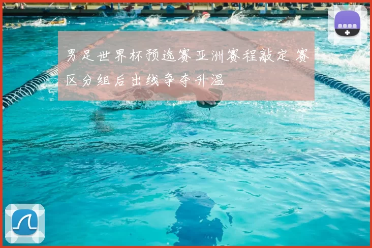 男足世界杯预选赛亚洲赛程敲定 赛区分组后出线争夺升温