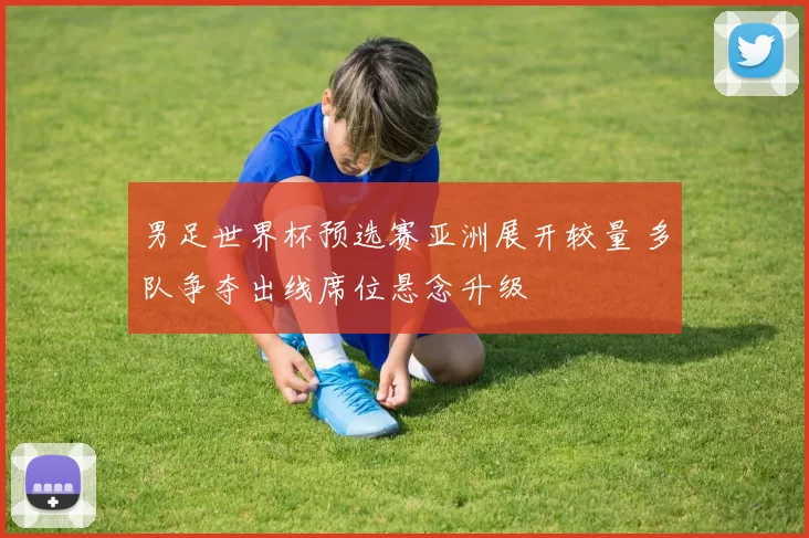 男足世界杯预选赛亚洲展开较量 多队争夺出线席位悬念升级