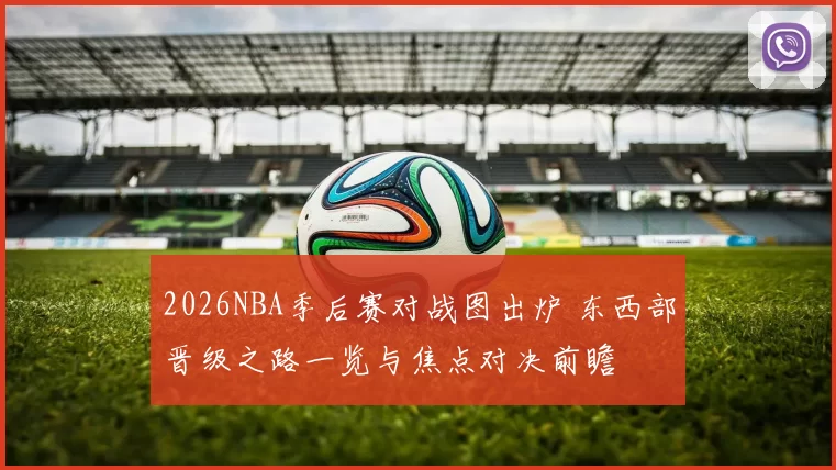 2026NBA季后赛对战图出炉 东西部晋级之路一览与焦点对决前瞻