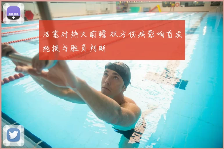 活塞对热火前瞻 双方伤病影响首发轮换与胜负判断