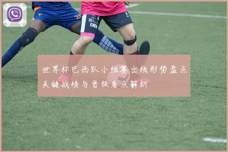 世界杯巴西队小组赛出线形势盘点关键战绩与晋级看点解析