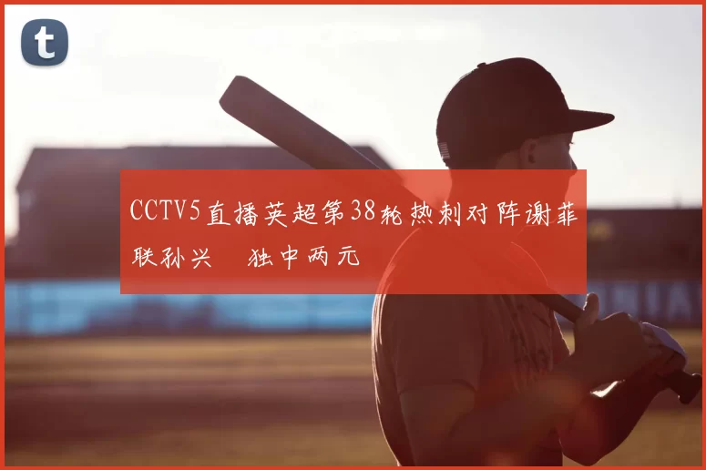 CCTV5直播英超第38轮热刺对阵谢菲联孙兴慜独中两元