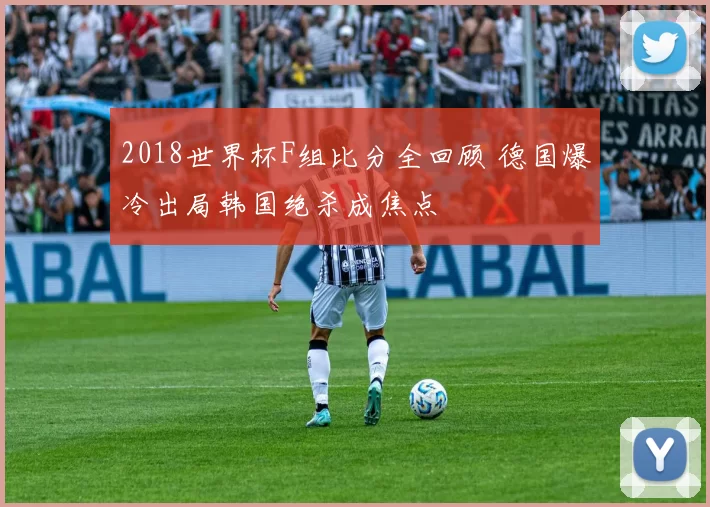 2018世界杯F组比分全回顾 德国爆冷出局韩国绝杀成焦点