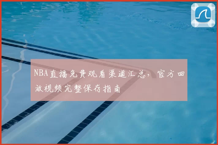 NBA直播免费观看渠道汇总，官方回放视频完整保存指南