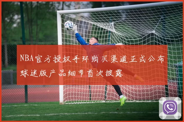 NBA官方授权手环购买渠道正式公布球迷版产品细节首次披露