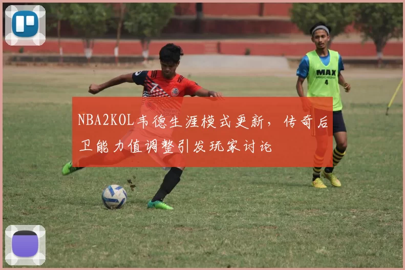 NBA2KOL韦德生涯模式更新,传奇后卫能力值调整引发玩家讨论