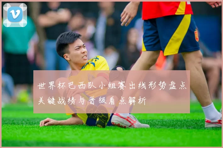 世界杯巴西队小组赛出线形势盘点关键战绩与晋级看点解析